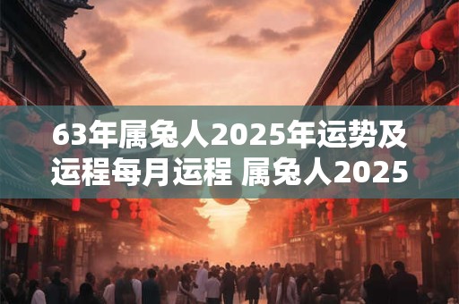 63年属兔人2025年运势及运程每月运程 属兔人2025年运势如何