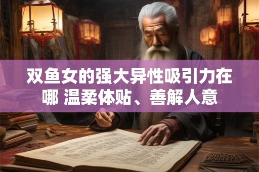 双鱼女的强大异性吸引力在哪 温柔体贴、善解人意