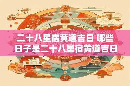 二十八星宿黄道吉日 哪些日子是二十八星宿黄道吉日