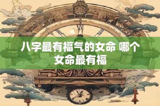 八字最有福气的女命 哪个女命最有福