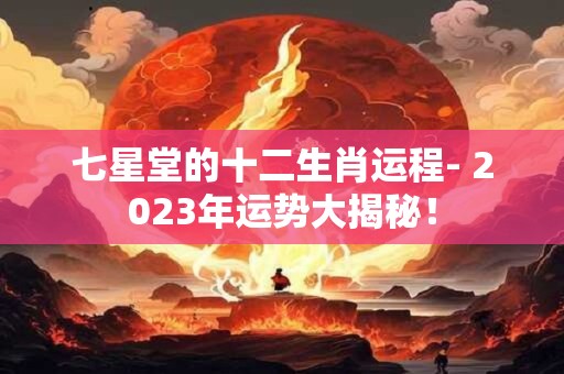 七星堂的十二生肖运程- 2023年运势大揭秘！