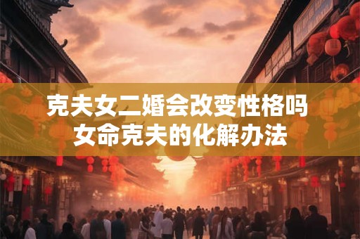 克夫女二婚会改变性格吗 女命克夫的化解办法