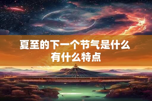 夏至的下一个节气是什么 有什么特点