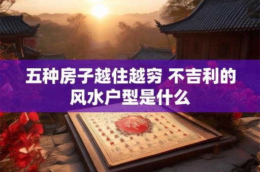 五种房子越住越穷 不吉利的风水户型是什么