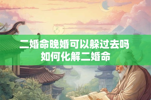 二婚命晚婚可以躲过去吗 如何化解二婚命