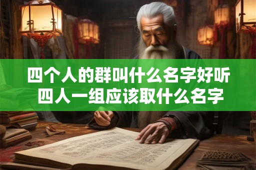四个人的群叫什么名字好听 四人一组应该取什么名字比较好听