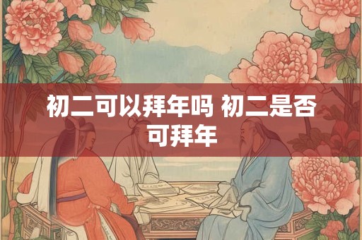 初二可以拜年吗 初二是否可拜年