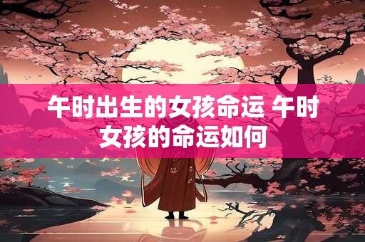 午时出生的女孩命运 午时女孩的命运如何