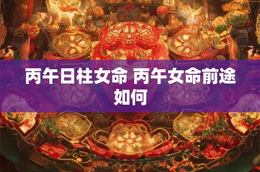 丙午日柱女命 丙午女命前途如何