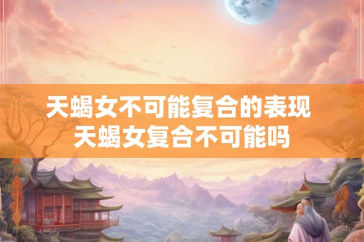 天蝎女不可能复合的表现 天蝎女复合不可能吗