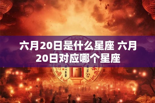 六月20日是什么星座 六月20日对应哪个星座