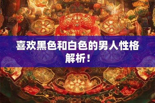 喜欢黑色和白色的男人性格解析! 喜欢黑色和白色的男人性格解析!