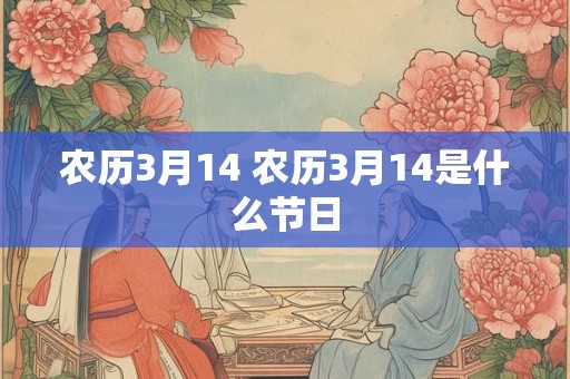 农历3月14 农历3月14是什么节日 农历3月14 农历3月14是什么节日