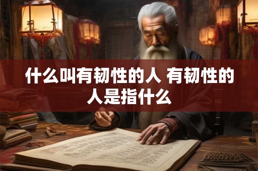 什么叫有韧性的人 有韧性的人是指什么 什么叫有韧性的人 有韧性的人是指什么