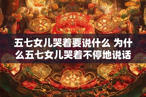 五七女儿哭着要说什么 为什么五七女儿哭着不停地说话