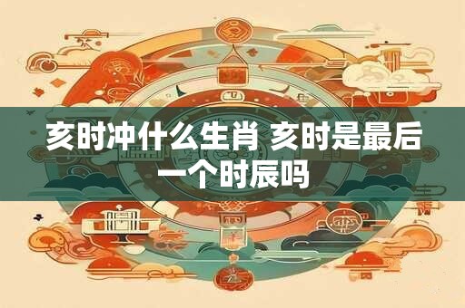 亥时冲什么生肖 亥时是最后一个时辰吗