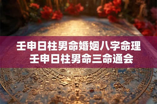 壬申日柱男命婚姻八字命理  壬申日柱男命三命通会 壬申日柱男命婚姻八字命理  壬申日柱男命三命通会