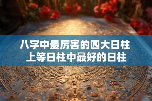八字中最厉害的四大日柱 上等日柱中最好的日柱