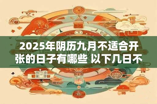 2025年阴历九月不适合开张的日子有哪些 以下几日不宜做生意