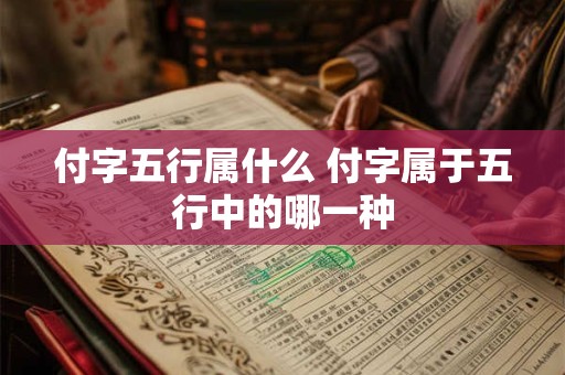 付字五行属什么 付字属于五行中的哪一种