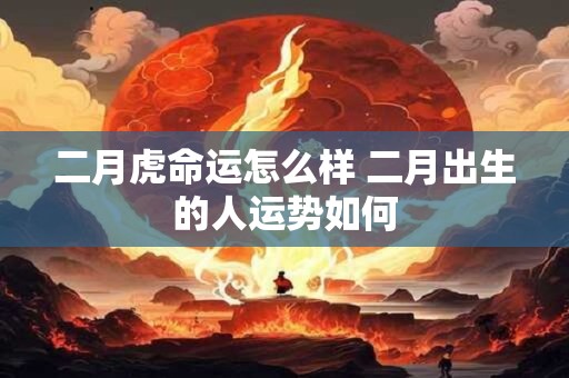 二月虎命运怎么样 二月出生的人运势如何 二月虎命运怎么样 二月出生的人运势如何