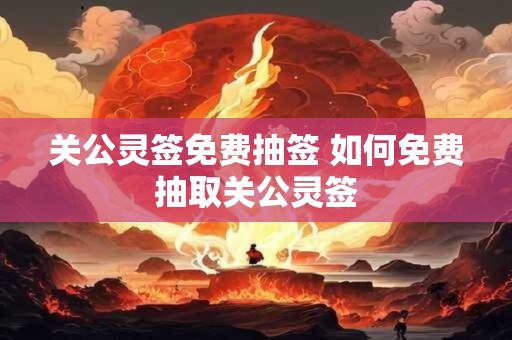 关公灵签免费抽签 如何免费抽取关公灵签