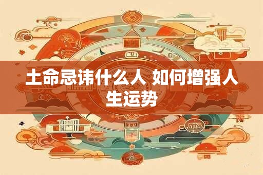 土命忌讳什么人 如何增强人生运势