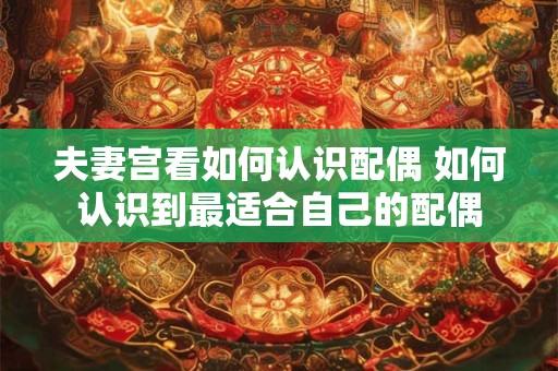 夫妻宫看如何认识配偶 如何认识到最适合自己的配偶