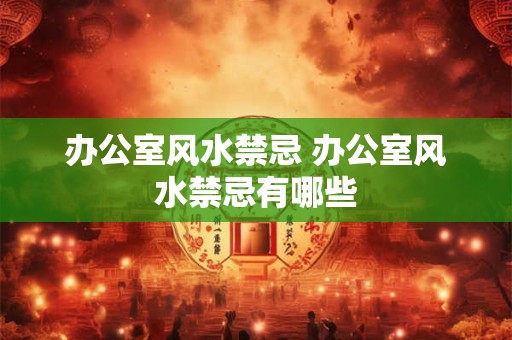 办公室风水禁忌 办公室风水禁忌有哪些