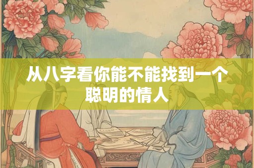 从八字看你能不能找到一个聪明的情人 从八字看你能不能找到一个聪明的情人