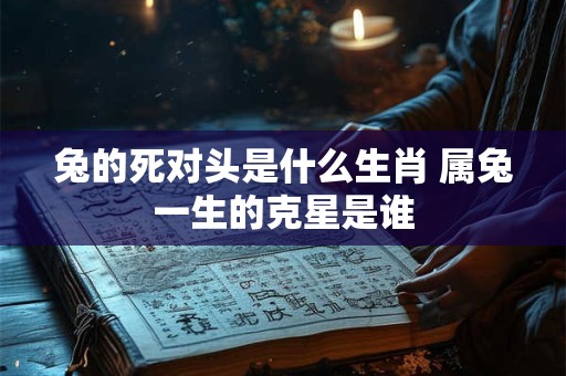 兔的死对头是什么生肖 属兔一生的克星是谁