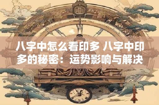 八字中怎么看印多 八字中印多的秘密：运势影响与解决方案