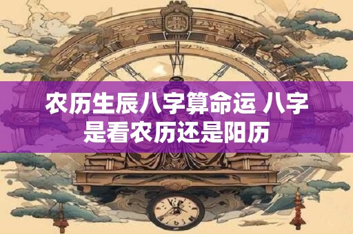 农历生辰八字算命运 八字是看农历还是阳历