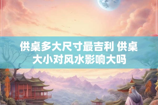 供桌多大尺寸最吉利 供桌大小对风水影响大吗