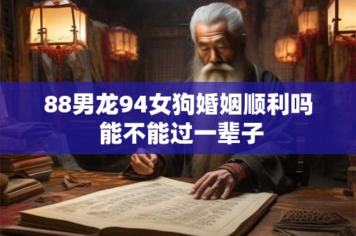 88男龙94女狗婚姻顺利吗 能不能过一辈子