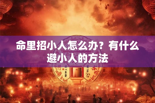 命里招小人怎么办？有什么避小人的方法