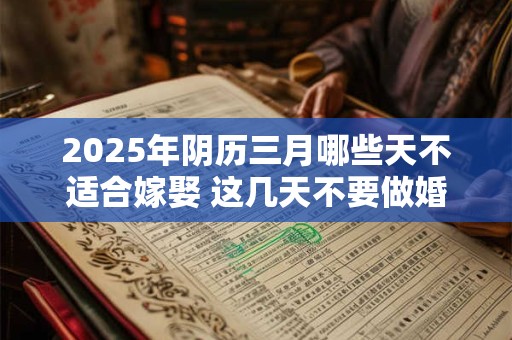 2025年阴历三月哪些天不适合嫁娶 这几天不要做婚嫁
