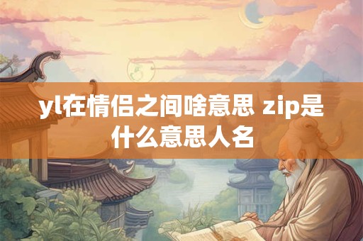 yl在情侣之间啥意思 zip是什么意思人名