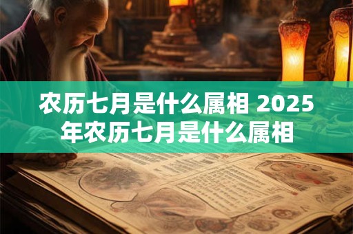 农历七月是什么属相 2025年农历七月是什么属相 农历七月是什么属相 2025年农历七月是什么属相