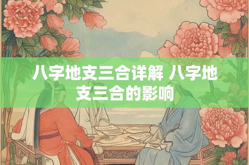 八字地支三合详解 八字地支三合的影响 八字地支三合详解 八字地支三合的影响