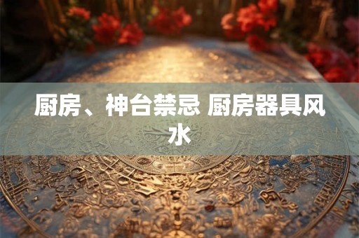 厨房、神台禁忌 厨房器具风水