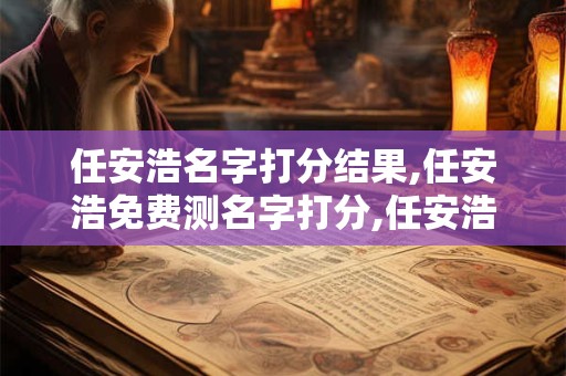 任安浩名字打分结果,任安浩免费测名字打分,任安浩周易免费测名字打分