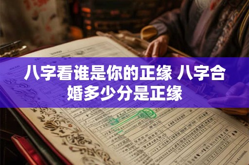 八字看谁是你的正缘 八字合婚多少分是正缘