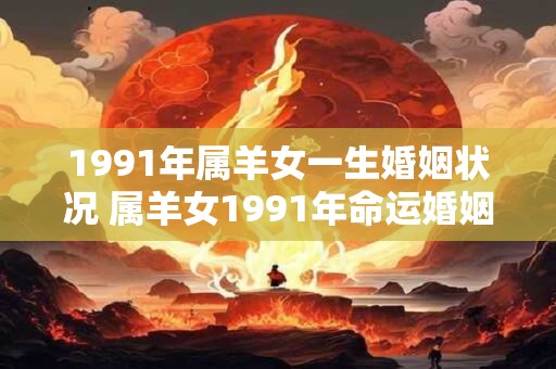 1991年属羊女一生婚姻状况 属羊女1991年命运婚姻如何