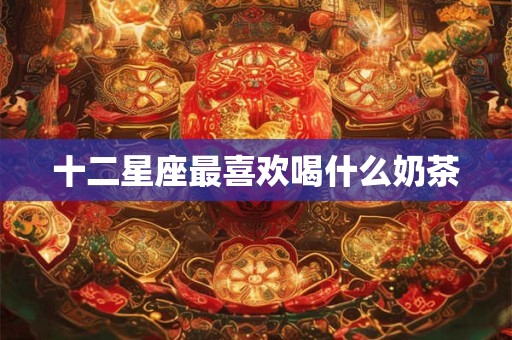 十二星座最喜欢喝什么奶茶