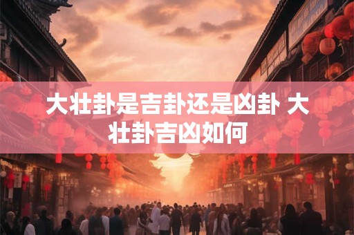 大壮卦是吉卦还是凶卦 大壮卦吉凶如何 大壮卦是吉卦还是凶卦 大壮卦吉凶如何