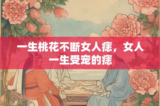 一生桃花不断女人痣,女人一生受宠的痣 一生桃花不断女人痣,女人一生受宠的痣