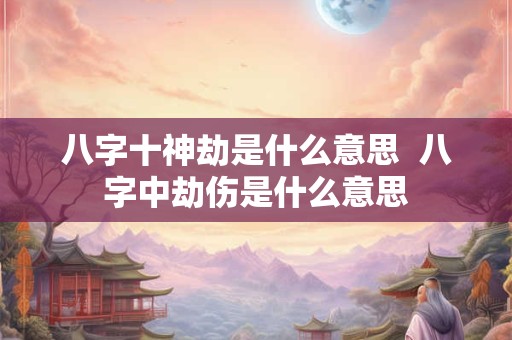 八字十神劫是什么意思  八字中劫伤是什么意思