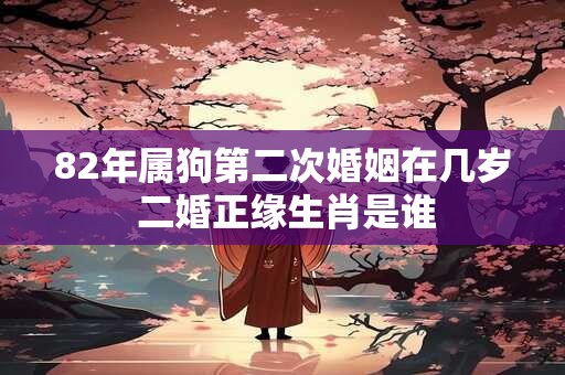 82年属狗第二次婚姻在几岁 二婚正缘生肖是谁