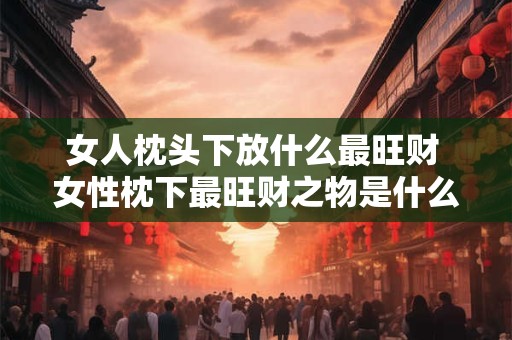 女人枕头下放什么最旺财 女性枕下最旺财之物是什么